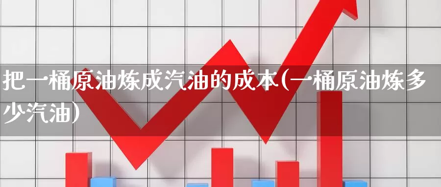 把一桶原油炼成汽油的成本(一桶原油炼多少汽油)_https://www.wenchangxx.com_期货平台_第1张