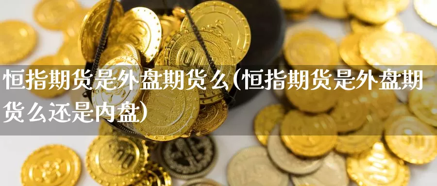 恒指期货是外盘期货么(恒指期货是外盘期货么还是内盘)_https://www.wenchangxx.com_期货行情_第1张