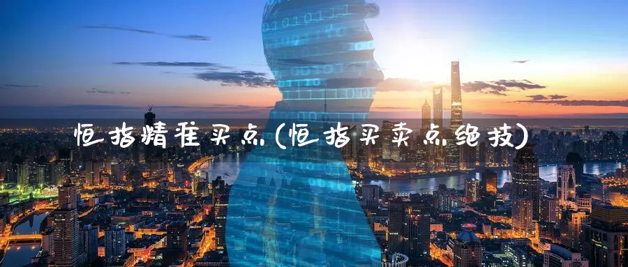 恒指精准买点(恒指买卖点绝技)_https://www.wenchangxx.com_期货行情_第1张