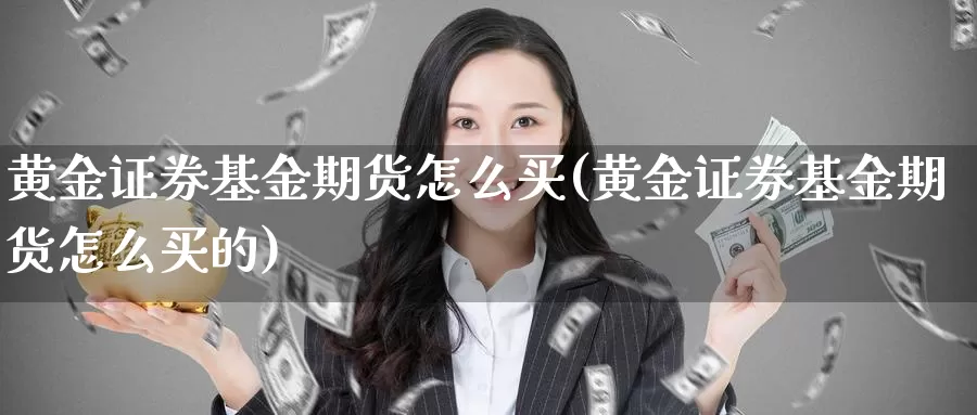 黄金证券基金期货怎么买(黄金证券基金期货怎么买的)_期货平台_第1张_国际期货交易平台 黄金证券基金期货怎么买(黄金证券基金期货怎么买的)_https://www.wenchangxx.com_期货平台_第1张