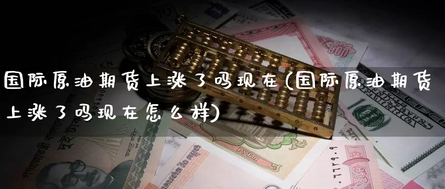 国际原油期货上涨了吗现在(国际原油期货上涨了吗现在怎么样)_https://www.wenchangxx.com_期货行情_第1张