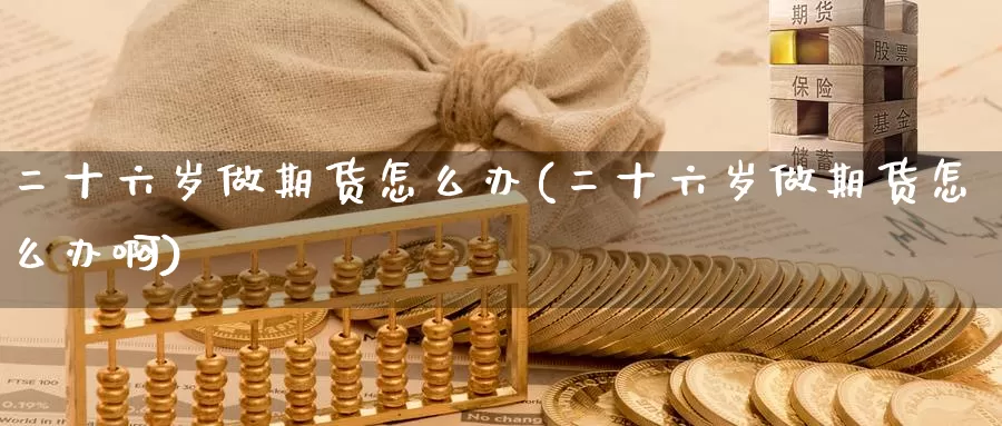 二十六岁做期货怎么办(二十六岁做期货怎么办啊)_https://www.wenchangxx.com_国际期货_第1张