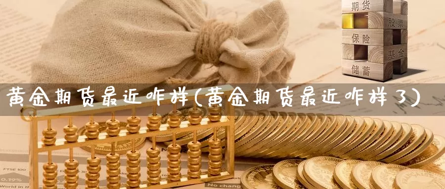 黄金期货最近咋样(黄金期货最近咋样了)_国际期货_第1张_国际期货交易平台 黄金期货最近咋样(黄金期货最近咋样了)_https://www.wenchangxx.com_国际期货_第1张