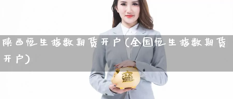 陕西恒生指数期货开户(全国恒生指数期货开户)_https://www.wenchangxx.com_德指期货_第1张