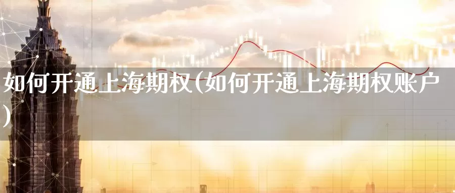 如何开通上海期权(如何开通上海期权账户)_国际期货_第1张_国际期货交易平台 如何开通上海期权(如何开通上海期权账户)_https://www.wenchangxx.com_国际期货_第1张