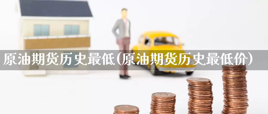 原油期货历史最低(原油期货历史最低价)_https://www.wenchangxx.com_期货平台_第1张