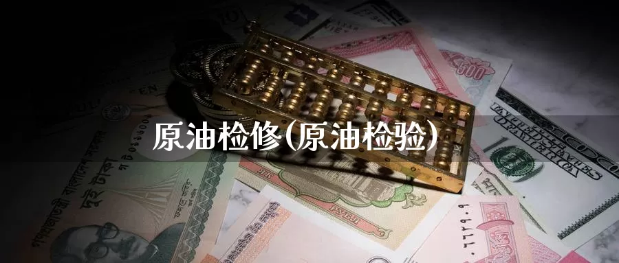 原油检修(原油检验)_https://www.wenchangxx.com_期货行情_第1张