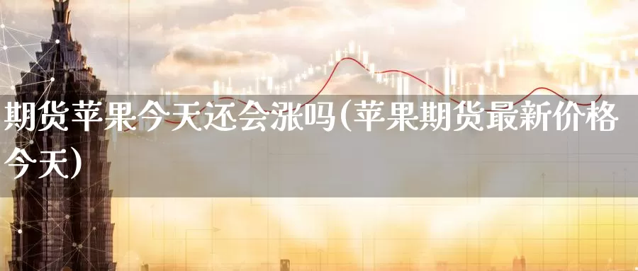 期货苹果今天还会涨吗(苹果期货最新价格今天)_期货平台_第1张_国际期货交易平台 期货苹果今天还会涨吗(苹果期货最新价格今天)_https://www.wenchangxx.com_期货平台_第1张
