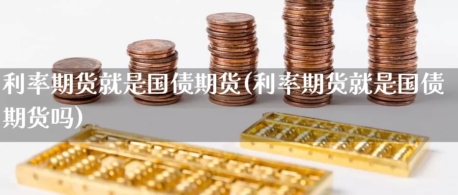 利率期货就是国债期货(利率期货就是国债期货吗)_https://www.wenchangxx.com_期货行情_第1张
