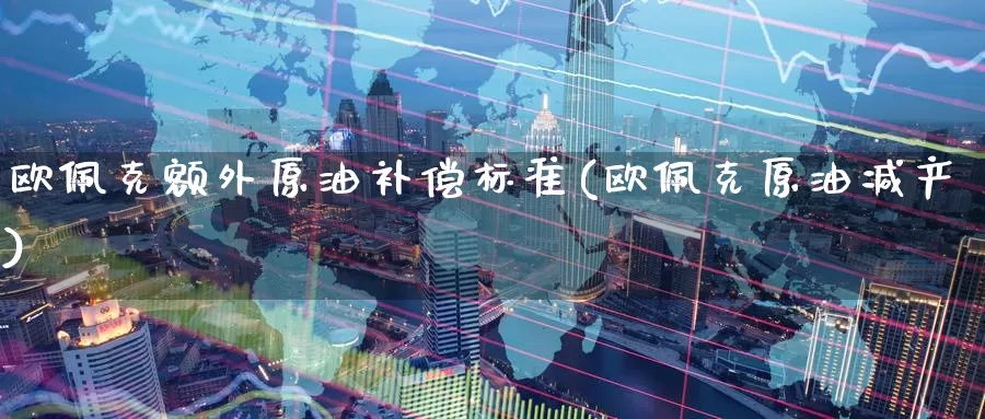 欧佩克额外原油补偿标准(欧佩克原油减产)_https://www.wenchangxx.com_德指期货_第1张