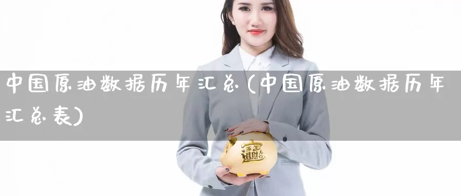 中国原油数据历年汇总(中国原油数据历年汇总表)_https://www.wenchangxx.com_期货平台_第1张