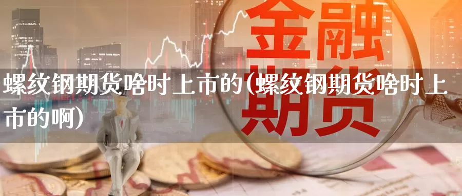 螺纹钢期货啥时上市的(螺纹钢期货啥时上市的啊)_期货行情_第1张_国际期货交易平台 螺纹钢期货啥时上市的(螺纹钢期货啥时上市的啊)_https://www.wenchangxx.com_期货行情_第1张