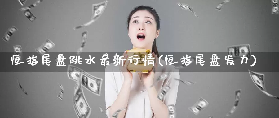 恒指尾盘跳水最新行情(恒指尾盘发力)_https://www.wenchangxx.com_期货平台_第1张