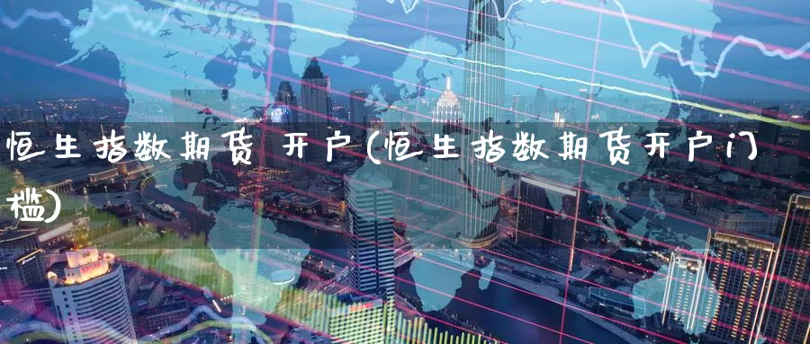 恒生指数期货 开户(恒生指数期货开户门槛)_https://www.wenchangxx.com_期货行情_第1张