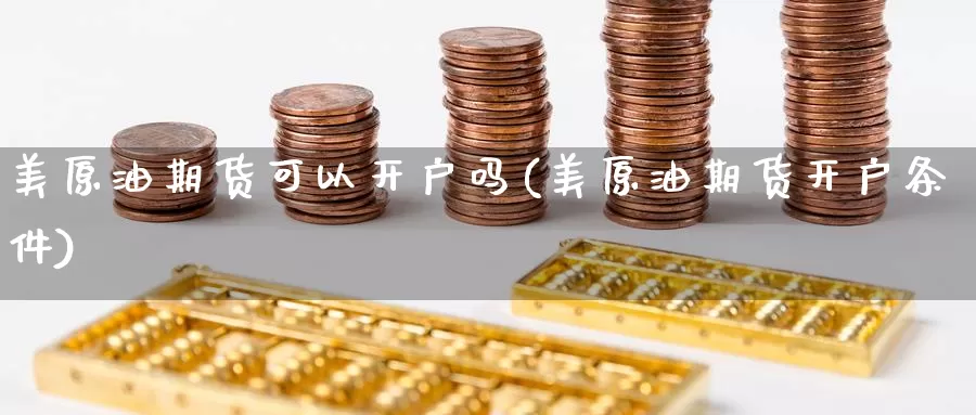 美原油期货可以开户吗(美原油期货开户条件)_期货行情_第1张_国际期货交易平台 美原油期货可以开户吗(美原油期货开户条件)_https://www.wenchangxx.com_期货行情_第1张