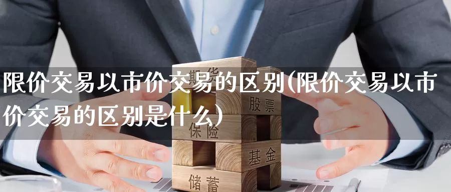 限价交易以市价交易的区别(限价交易以市价交易的区别是什么)_https://www.wenchangxx.com_期货平台_第1张
