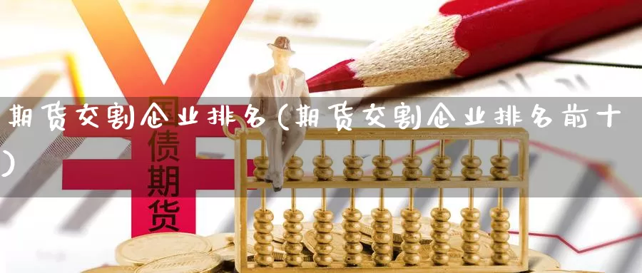 期货交割企业排名(期货交割企业排名前十)_https://www.wenchangxx.com_德指期货_第1张