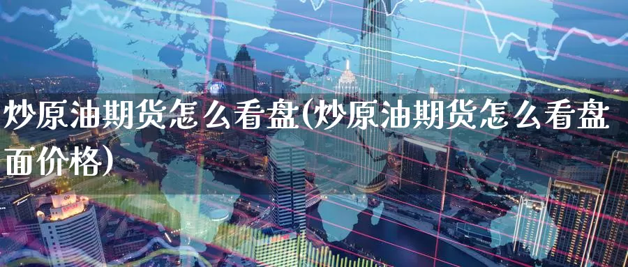 炒原油期货怎么看盘(炒原油期货怎么看盘面价格)_国际期货_第1张_国际期货交易平台 炒原油期货怎么看盘(炒原油期货怎么看盘面价格)_https://www.wenchangxx.com_国际期货_第1张