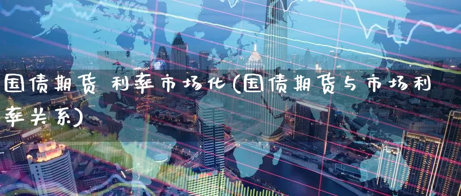 国债期货 利率市场化(国债期货与市场利率关系)_https://www.wenchangxx.com_期货平台_第1张