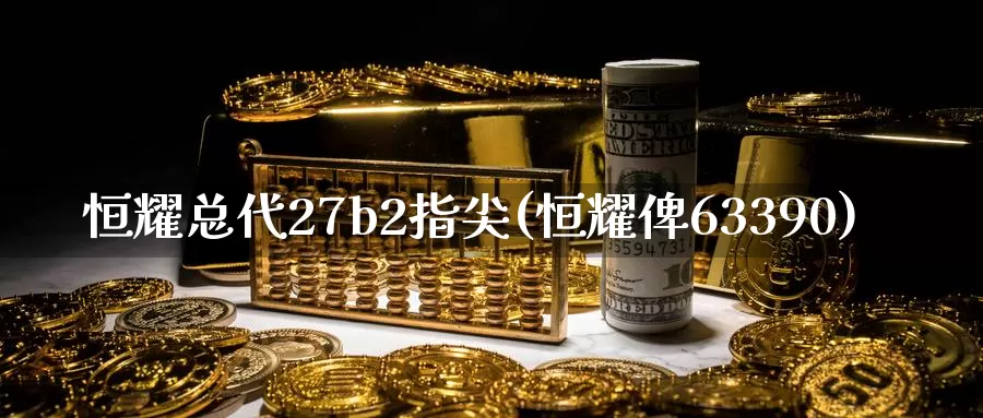 恒耀总代27b2指尖(恒耀俾63390)_https://www.wenchangxx.com_国际期货_第1张
