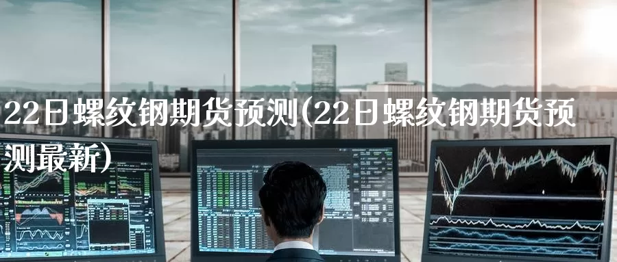 22日螺纹钢期货预测(22日螺纹钢期货预测最新)_https://www.wenchangxx.com_期货平台_第1张