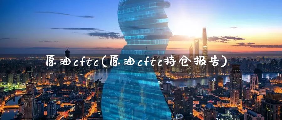 原油cftc(原油cftc持仓报告)_https://www.wenchangxx.com_期货行情_第1张