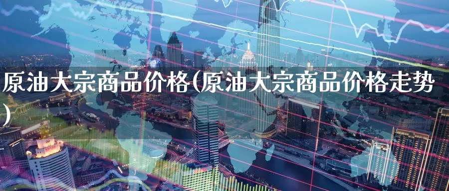 原油大宗商品价格(原油大宗商品价格走势)_https://www.wenchangxx.com_国际期货_第1张