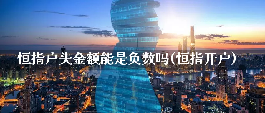 恒指户头金额能是负数吗(恒指开户)_国际期货_第1张_国际期货交易平台 恒指户头金额能是负数吗(恒指开户)_https://www.wenchangxx.com_国际期货_第1张