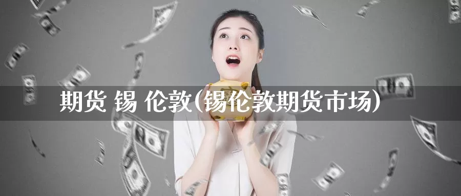 期货 锡 伦敦(锡伦敦期货市场)_https://www.wenchangxx.com_期货行情_第1张