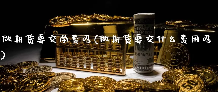 做期货要交学费吗(做期货要交什么费用吗)_https://www.wenchangxx.com_期货行情_第1张