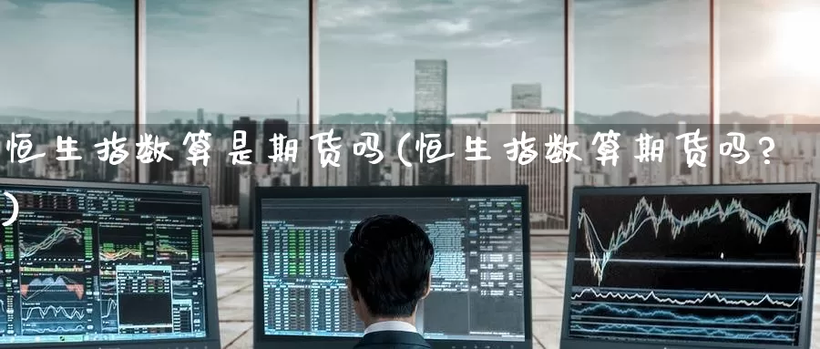 恒生指数算是期货吗(恒生指数算期货吗?)_https://www.wenchangxx.com_期货行情_第1张