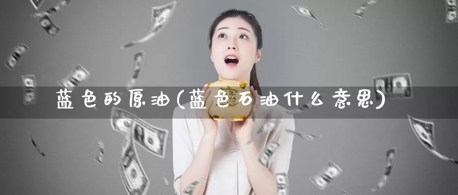 蓝色的原油(蓝色石油什么意思)_https://www.wenchangxx.com_德指期货_第1张
