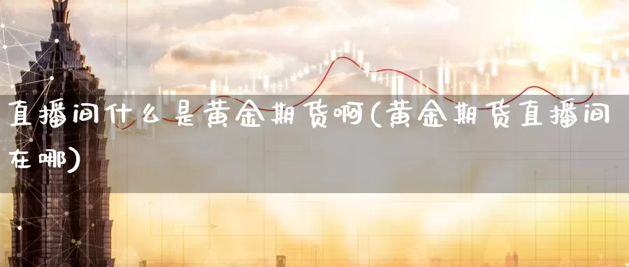 直播间什么是黄金期货啊(黄金期货直播间在哪)_国际期货_第1张_国际期货交易平台 直播间什么是黄金期货啊(黄金期货直播间在哪)_https://www.wenchangxx.com_国际期货_第1张