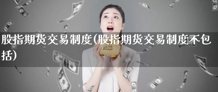 股指期货交易制度(股指期货交易制度不包括)_https://www.wenchangxx.com_期货行情_第1张