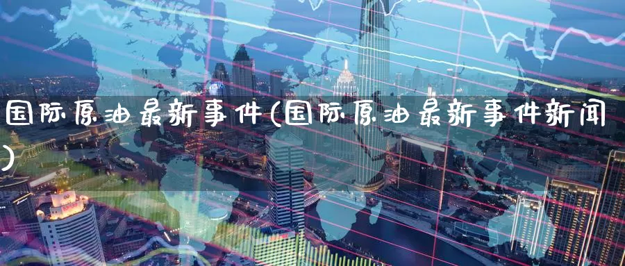 国际原油最新事件(国际原油最新事件新闻)_https://www.wenchangxx.com_期货行情_第1张