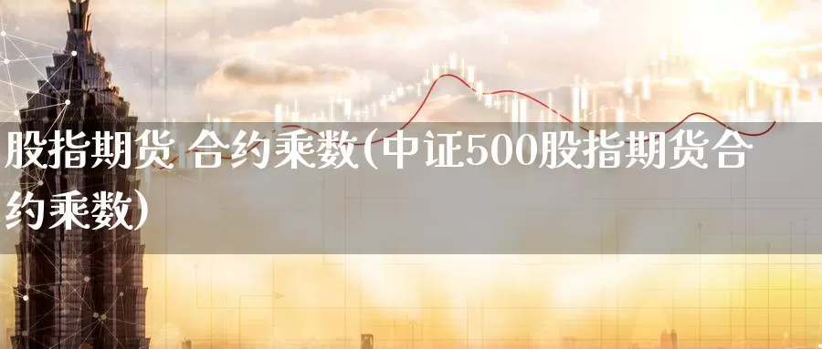 股指期货 合约乘数(中证500股指期货合约乘数)_https://www.wenchangxx.com_期货平台_第1张