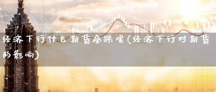 经济下行什么期货会跌呢(经济下行对期货的影响)_期货平台_第1张_国际期货交易平台 经济下行什么期货会跌呢(经济下行对期货的影响)_https://www.wenchangxx.com_期货平台_第1张