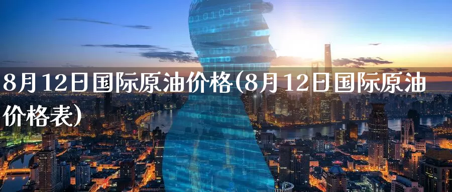 8月12日国际原油价格(8月12日国际原油价格表)_https://www.wenchangxx.com_期货行情_第1张