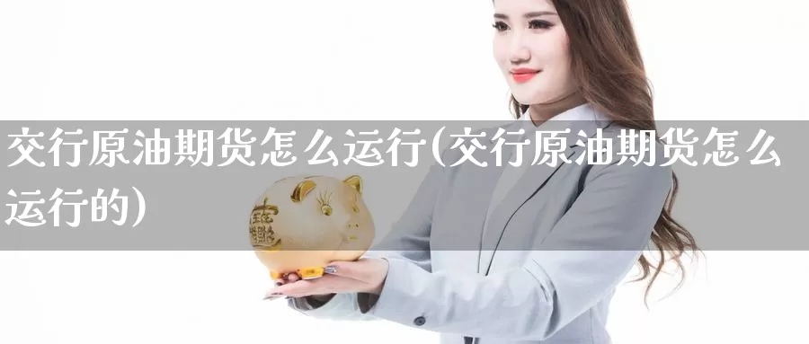 交行原油期货怎么运行(交行原油期货怎么运行的)_期货平台_第1张_国际期货交易平台 交行原油期货怎么运行(交行原油期货怎么运行的)_https://www.wenchangxx.com_期货平台_第1张