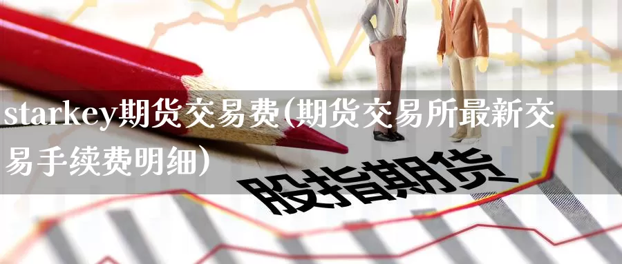 starkey期货交易费(期货交易所最新交易手续费明细)_https://www.wenchangxx.com_国际期货_第1张