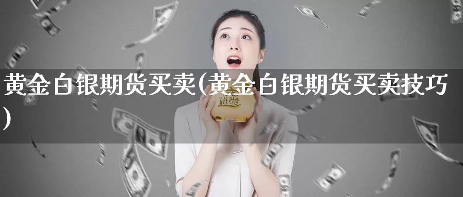 黄金白银期货买卖(黄金白银期货买卖技巧)_https://www.wenchangxx.com_期货平台_第1张
