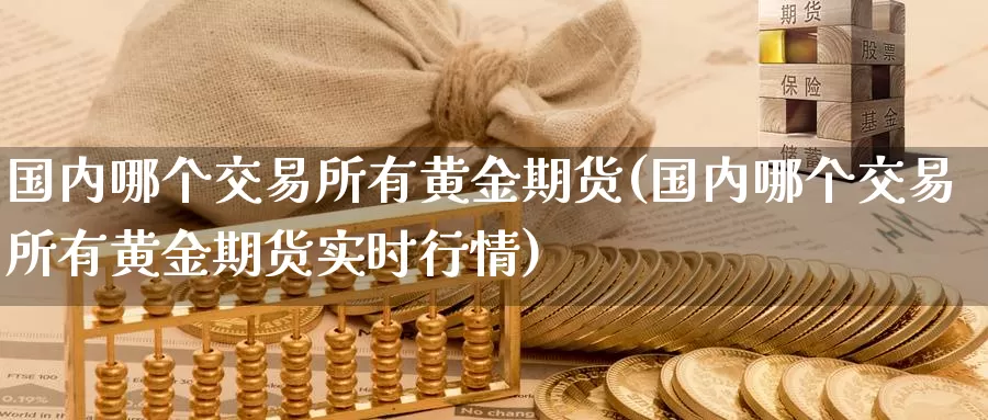 国内哪个交易所有黄金期货(国内哪个交易所有黄金期货实时行情)_期货平台_第1张_国际期货交易平台 国内哪个交易所有黄金期货(国内哪个交易所有黄金期货实时行情)_https://www.wenchangxx.com_期货平台_第1张