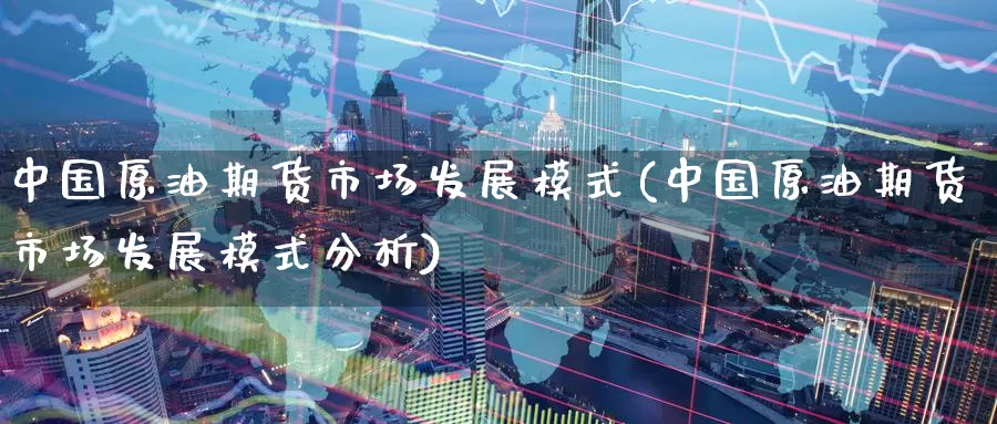 中国原油期货市场发展模式(中国原油期货市场发展模式分析)_https://www.wenchangxx.com_期货平台_第1张