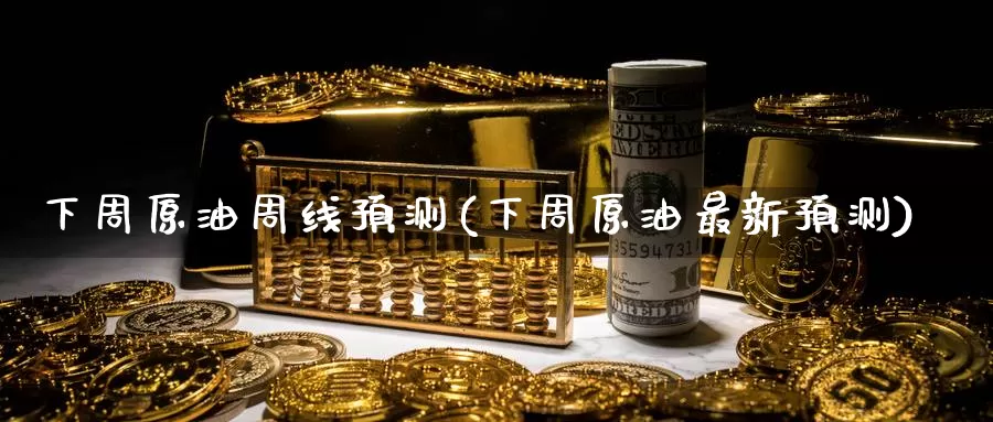 下周原油周线预测(下周原油最新预测)_https://www.wenchangxx.com_期货平台_第1张
