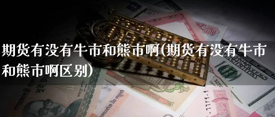 期货有没有牛市和熊市啊(期货有没有牛市和熊市啊区别)_https://www.wenchangxx.com_期货平台_第1张