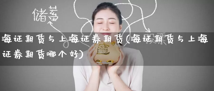海证期货与上海证券期货(海证期货与上海证券期货哪个好)_https://www.wenchangxx.com_期货平台_第1张