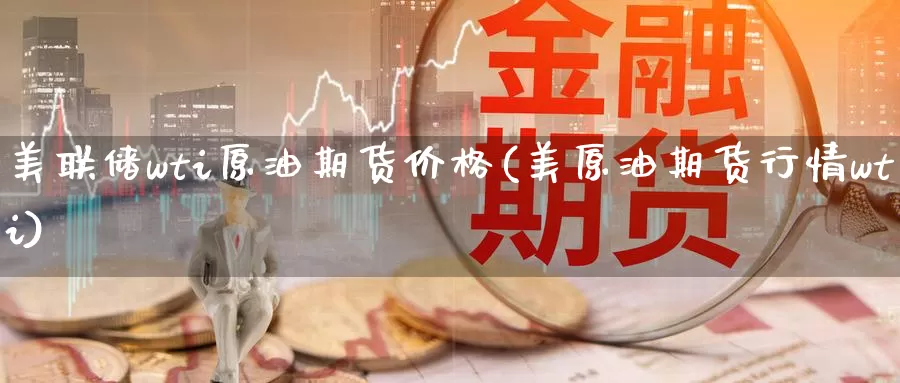 美联储wti原油期货价格(美原油期货行情wti)_https://www.wenchangxx.com_国际期货_第1张