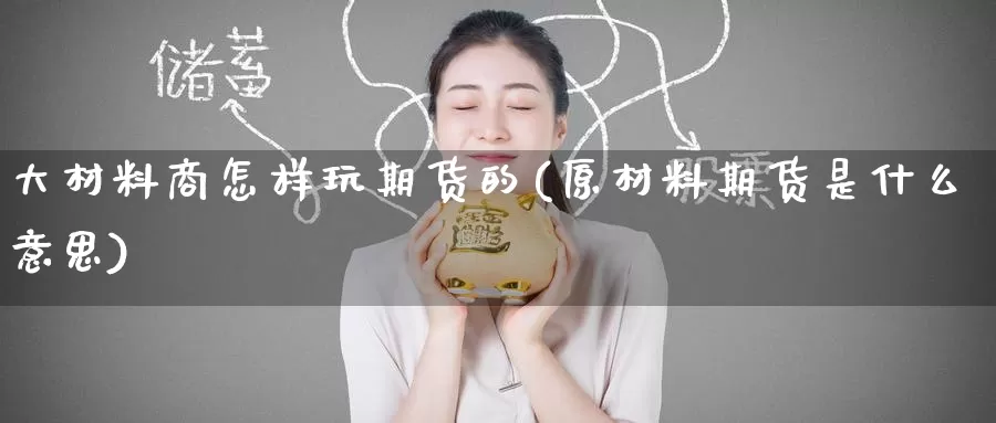 大材料商怎样玩期货的(原材料期货是什么意思)_https://www.wenchangxx.com_期货行情_第1张