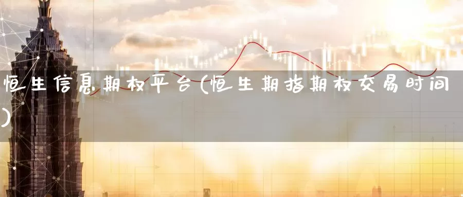 恒生信息期权平台(恒生期指期权交易时间)_https://www.wenchangxx.com_期货平台_第1张