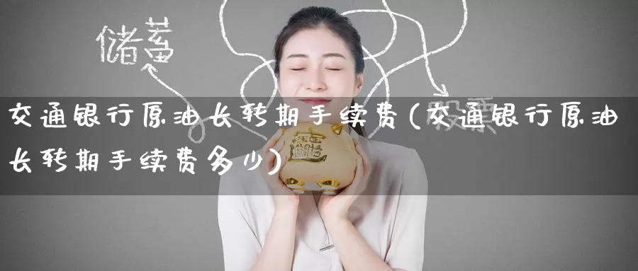 交通银行原油长转期手续费(交通银行原油长转期手续费多少)_https://www.wenchangxx.com_期货平台_第1张